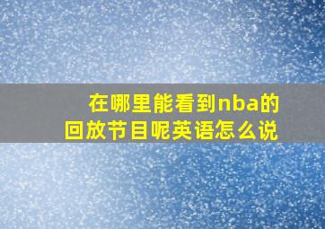 在哪里能看到nba的回放节目呢英语怎么说