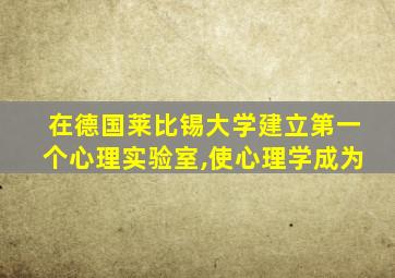 在德国莱比锡大学建立第一个心理实验室,使心理学成为