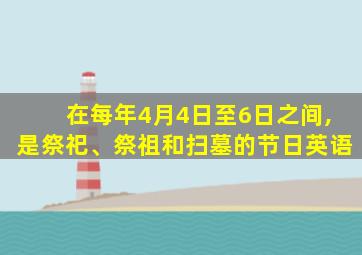 在每年4月4日至6日之间,是祭祀、祭祖和扫墓的节日英语