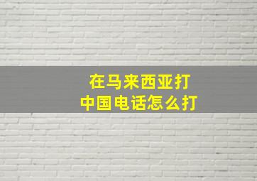 在马来西亚打中国电话怎么打