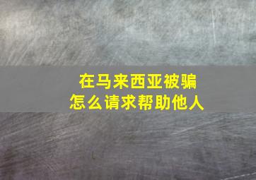 在马来西亚被骗怎么请求帮助他人