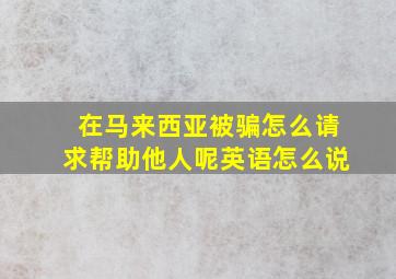 在马来西亚被骗怎么请求帮助他人呢英语怎么说