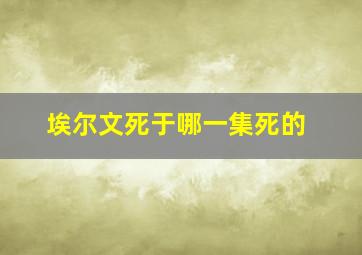 埃尔文死于哪一集死的