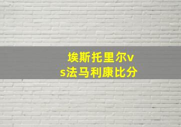 埃斯托里尔vs法马利康比分