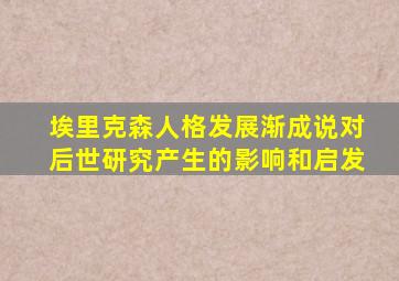 埃里克森人格发展渐成说对后世研究产生的影响和启发