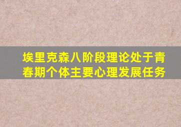 埃里克森八阶段理论处于青春期个体主要心理发展任务