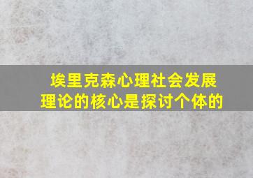 埃里克森心理社会发展理论的核心是探讨个体的