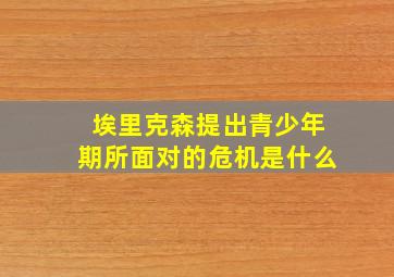 埃里克森提出青少年期所面对的危机是什么