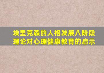 埃里克森的人格发展八阶段理论对心理健康教育的启示