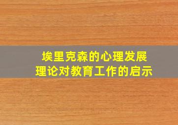 埃里克森的心理发展理论对教育工作的启示