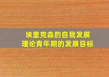 埃里克森的自我发展理论青年期的发展目标