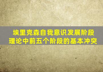 埃里克森自我意识发展阶段理论中前五个阶段的基本冲突