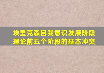 埃里克森自我意识发展阶段理论前五个阶段的基本冲突