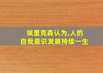 埃里克森认为,人的自我意识发展持续一生