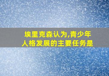 埃里克森认为,青少年人格发展的主要任务是