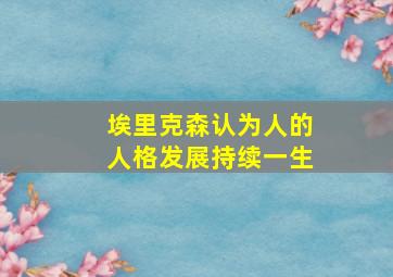 埃里克森认为人的人格发展持续一生