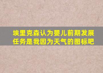 埃里克森认为婴儿前期发展任务是我因为天气的图标吧