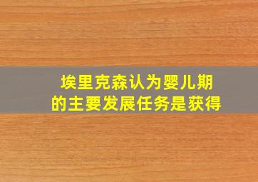 埃里克森认为婴儿期的主要发展任务是获得