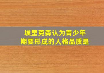 埃里克森认为青少年期要形成的人格品质是