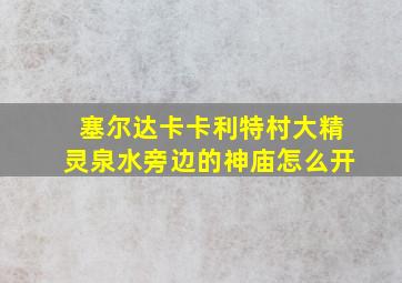 塞尔达卡卡利特村大精灵泉水旁边的神庙怎么开