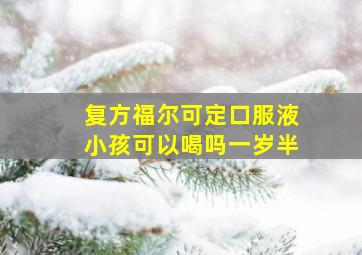 复方福尔可定口服液小孩可以喝吗一岁半