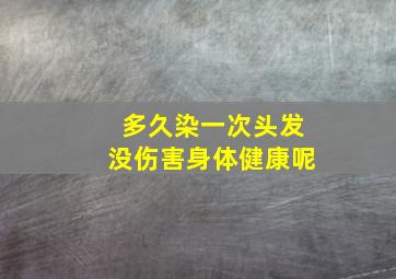 多久染一次头发没伤害身体健康呢