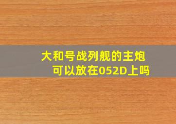 大和号战列舰的主炮可以放在052D上吗