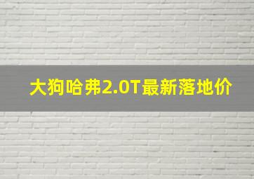 大狗哈弗2.0T最新落地价