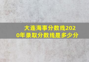 大连海事分数线2020年录取分数线是多少分