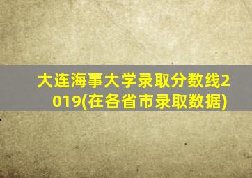 大连海事大学录取分数线2019(在各省市录取数据)