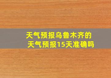 天气预报乌鲁木齐的天气预报15天准确吗