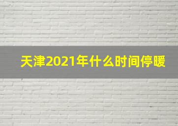 天津2021年什么时间停暖