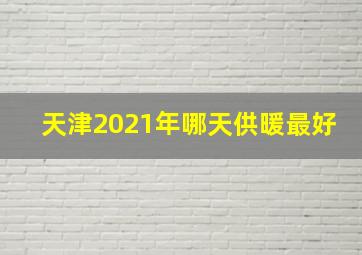 天津2021年哪天供暖最好