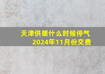 天津供暖什么时候停气2024年11月份交费