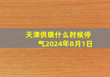 天津供暖什么时候停气2024年8月1日