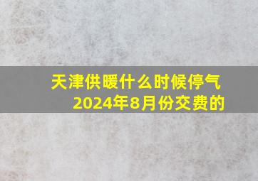 天津供暖什么时候停气2024年8月份交费的