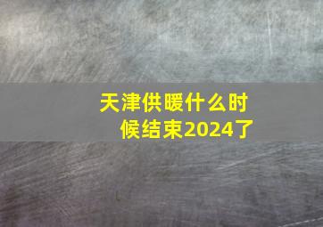 天津供暖什么时候结束2024了