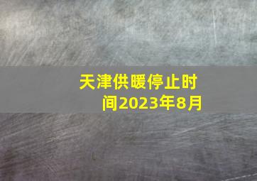 天津供暖停止时间2023年8月