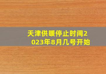 天津供暖停止时间2023年8月几号开始