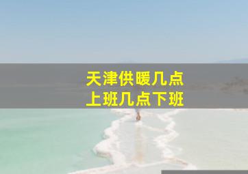 天津供暖几点上班几点下班