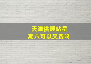 天津供暖站星期六可以交费吗