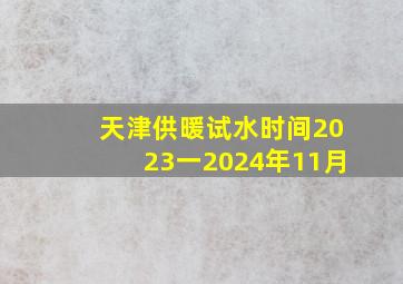 天津供暖试水时间2023一2024年11月