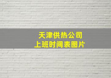 天津供热公司上班时间表图片