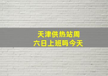 天津供热站周六日上班吗今天