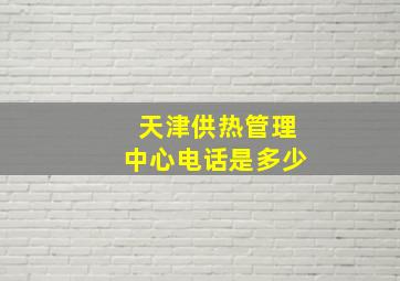 天津供热管理中心电话是多少