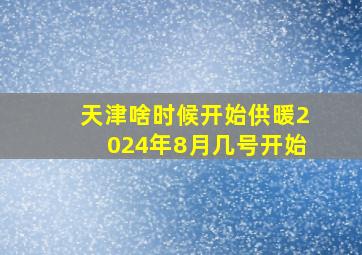 天津啥时候开始供暖2024年8月几号开始