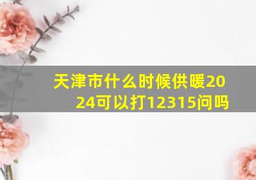 天津市什么时候供暖2024可以打12315问吗