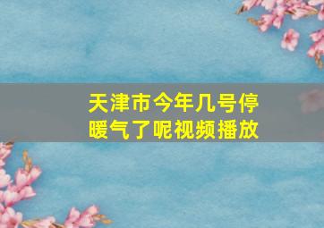 天津市今年几号停暖气了呢视频播放