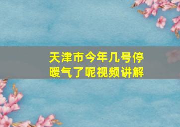 天津市今年几号停暖气了呢视频讲解