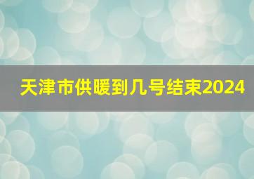 天津市供暖到几号结束2024